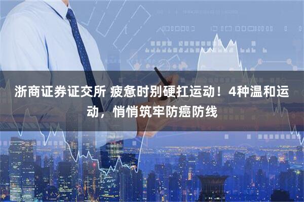 浙商证券证交所 疲惫时别硬扛运动！4种温和运动，悄悄筑牢防癌防线