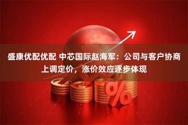 盛康优配优配 中芯国际赵海军：公司与客户协商上调定价，涨价效应逐步体现