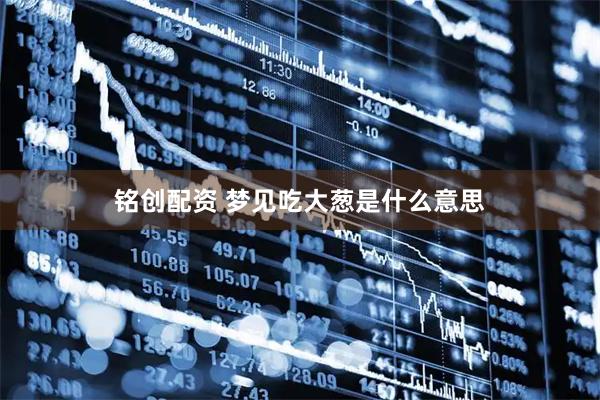 铭创配资 梦见吃大葱是什么意思